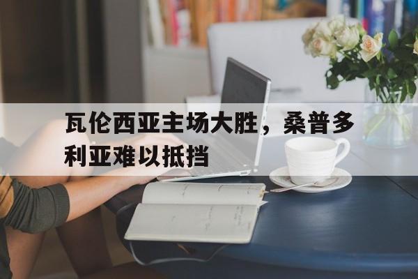 九游娱乐app下载-包含瓦伦西亚主场大胜，桑普多利亚难以抵挡的词条