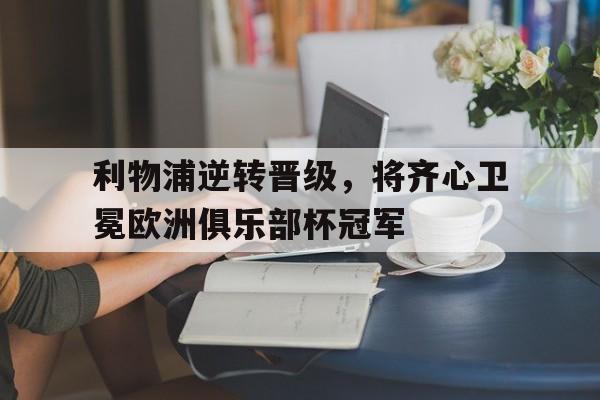 九游娱乐网站-关于利物浦逆转晋级，将齐心卫冕欧洲俱乐部杯冠军的信息